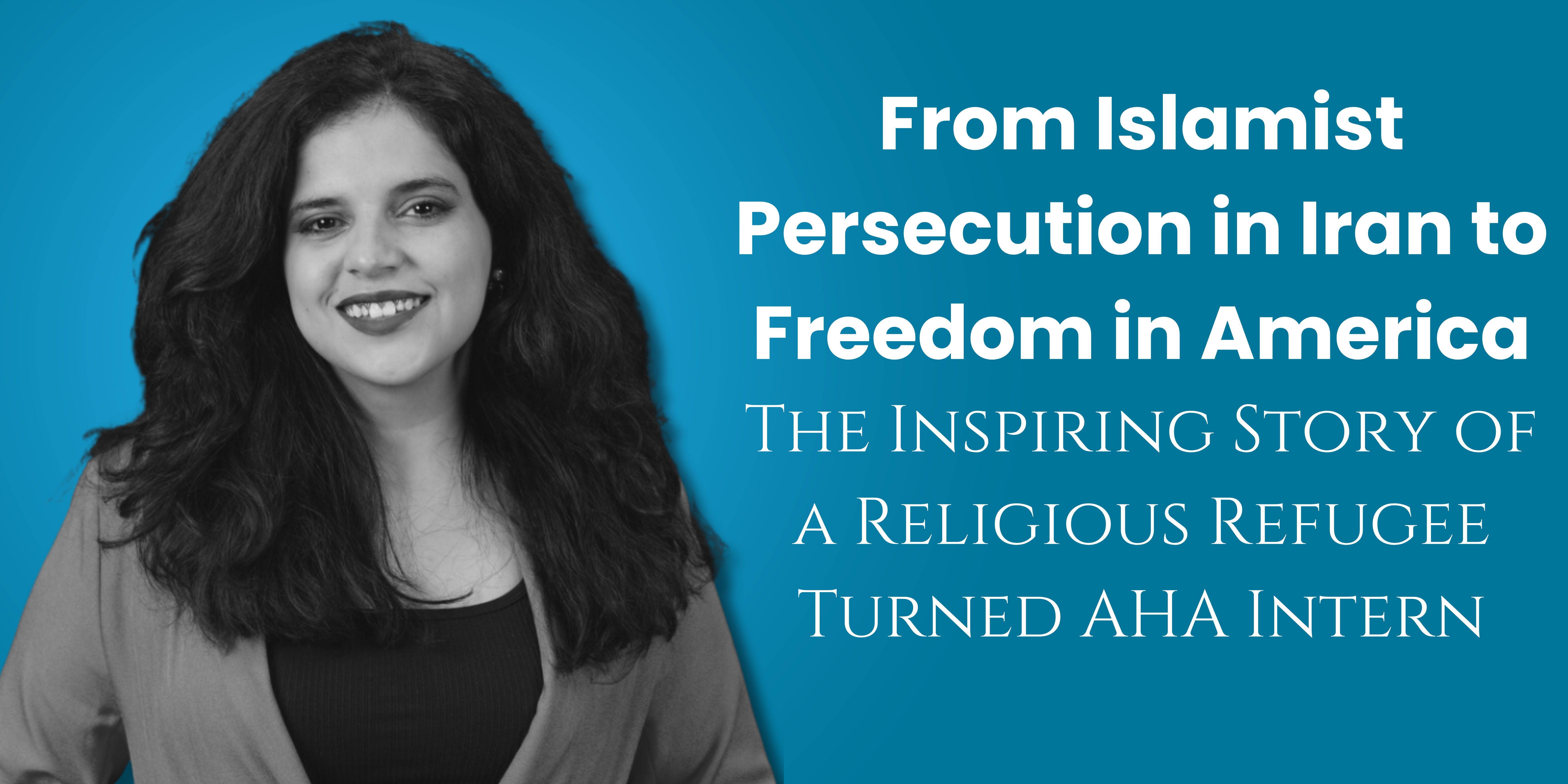 From Islamist Persecution in Iran to Freedom in America: A Religious Refugee Turned AHA Intern's Inspiring Journey